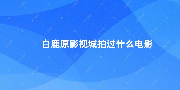 白鹿原影视城拍过什么电影