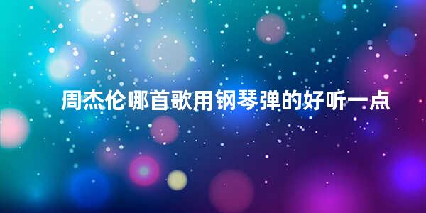 周杰伦哪首歌用钢琴弹的好听一点 周杰伦最高的歌是什么名字