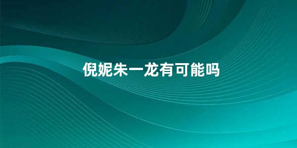 倪妮朱一龙有可能吗 冯绍峰倪妮我想和你好好的结局在一起