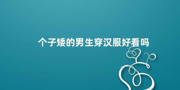 个子矮的男生穿汉服好看吗 交领明制汉服适不适合矮个子