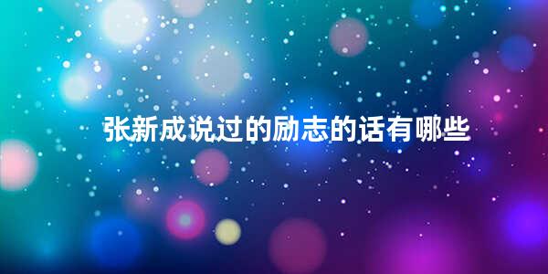 张新成说过的励志的话有哪些 励志语录简短正能量有哪些