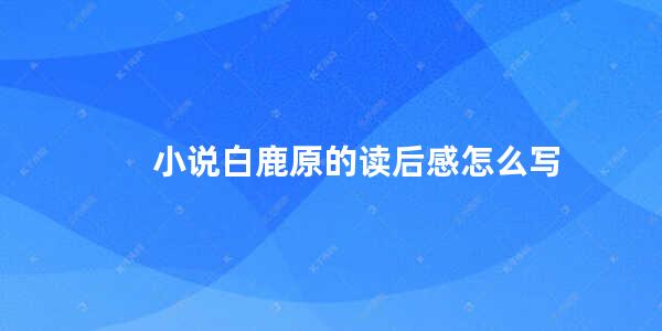 小说白鹿原的读后感怎么写(白鹿原第十六至二十章读后感)