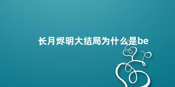 长月烬明大结局为什么是be(香蜜沉沉烬如霜结局)
