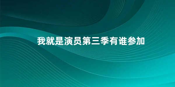 我就是演员第三季有谁参加(我就是演员第四季什么时候播出)
