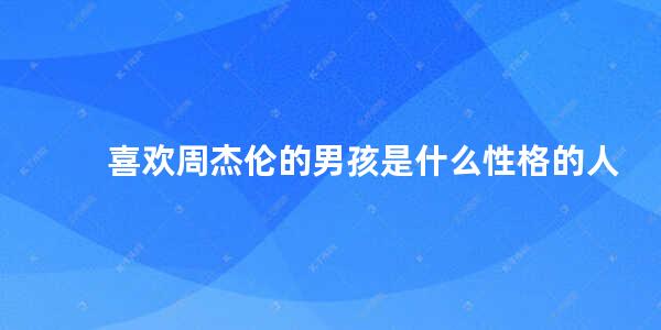 喜欢周杰伦的男孩是什么性格的人(喜欢周杰伦的男生怎么追女生)