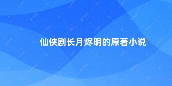 仙侠剧长月烬明的原著小说(筑基结丹元婴修仙小说排行榜至尊归元)
