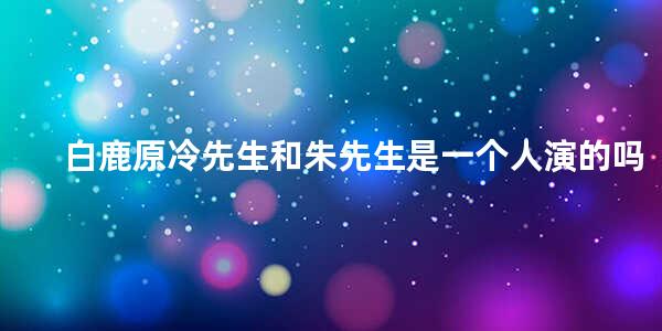 白鹿原冷先生和朱先生是一个人演的吗(白鹿原朱先生的儿子哪去了)