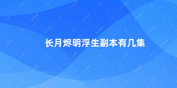 长月烬明浮生副本有几集(般若浮生副本一共多少集)